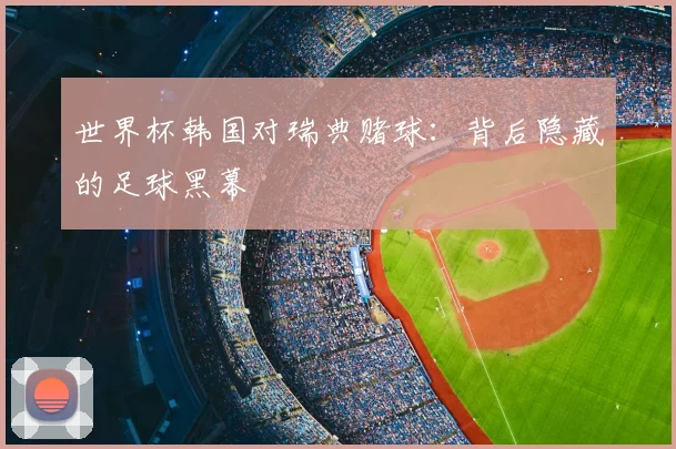 世界杯韩国对瑞典赌球：背后隐藏的足球黑幕
