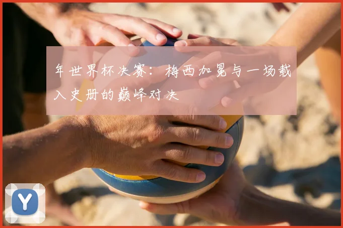年世界杯决赛:梅西加冕与一场载入史册的巅峰对决