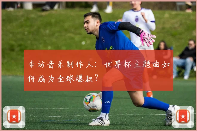 专访音乐制作人：世界杯主题曲如何成为全球爆款？