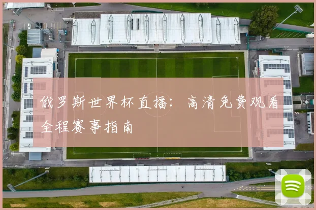 俄罗斯世界杯直播:高清免费观看全程赛事指南