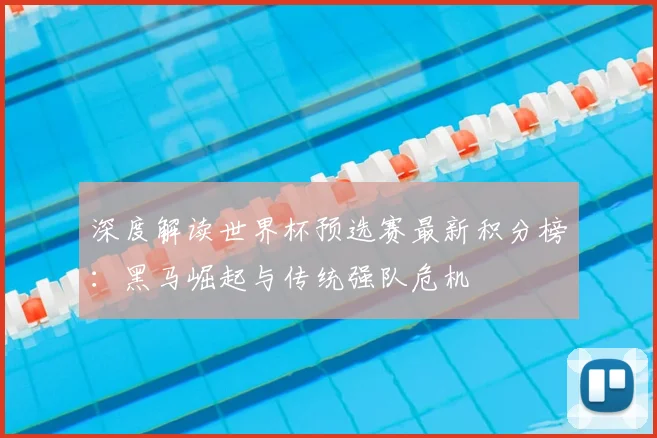 深度解读世界杯预选赛最新积分榜:黑马崛起与传统强队危机