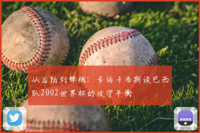 从后防到锋线:专访卡洛斯谈巴西队2002世界杯的攻守平衡
