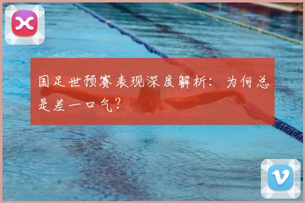 国足世预赛表现深度解析：为何总是差一口气？