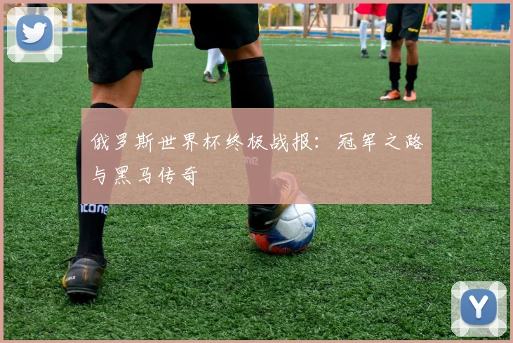 俄罗斯世界杯终极战报:冠军之路与黑马传奇