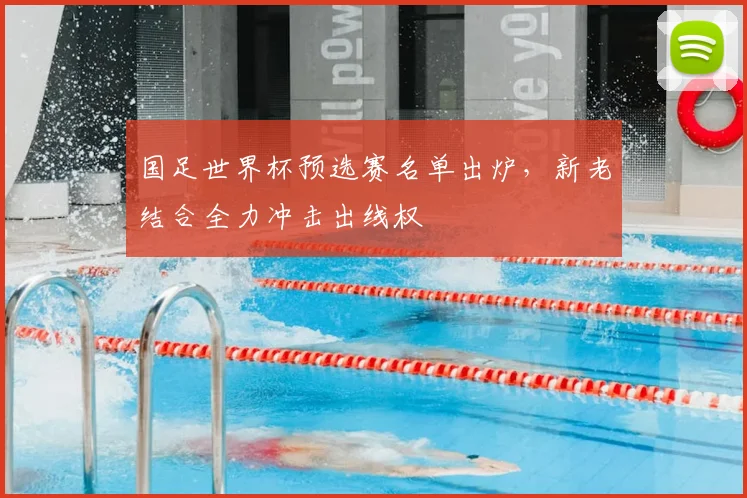 国足世界杯预选赛名单出炉,新老结合全力冲击出线权