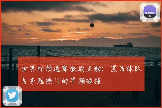 世界杯预选赛激战正酣:黑马球队与夺冠热门的早期碰撞