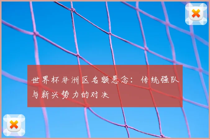 世界杯非洲区名额悬念：传统强队与新兴势力的对决