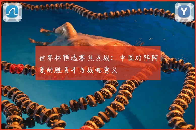 世界杯预选赛焦点战:中国对阵阿曼的胜负手与战略意义