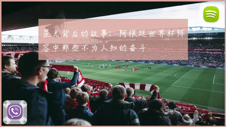 星光背后的故事：阿根廷世界杯阵容中那些不为人知的奋斗