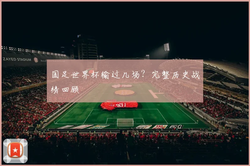 国足世界杯输过几场？完整历史战绩回顾
