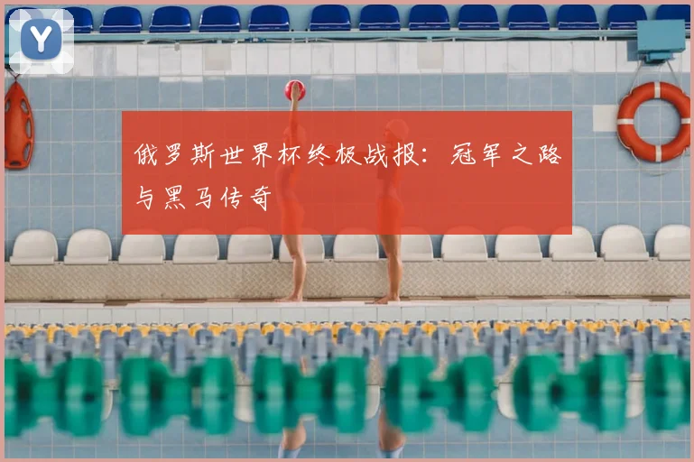 俄罗斯世界杯终极战报：冠军之路与黑马传奇