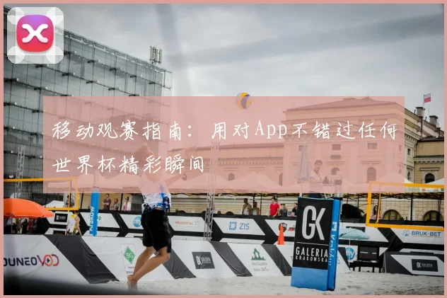 移动观赛指南：用对App不错过任何世界杯精彩瞬间