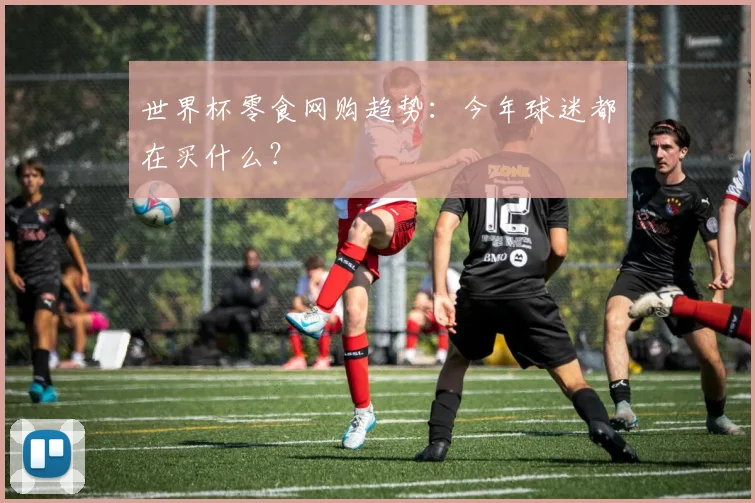 世界杯零食网购趋势：今年球迷都在买什么？